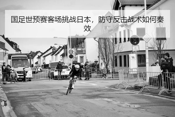 国足世预赛客场挑战日本，防守反击战术如何奏效