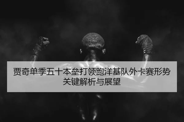贾奇单季五十本垒打领跑洋基队外卡赛形势关键解析与展望