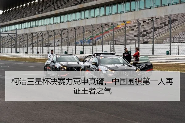 柯洁三星杯决赛力克申真谞，中国围棋第一人再证王者之气