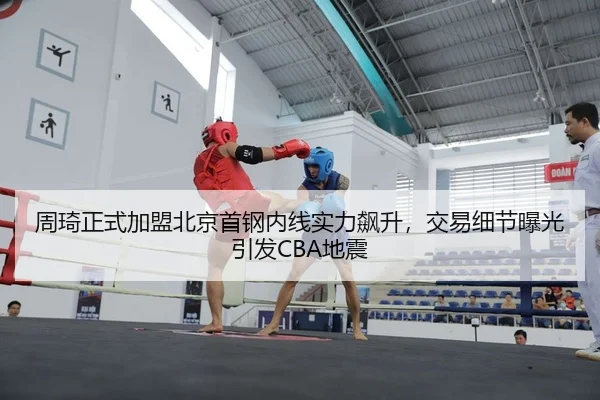 周琦正式加盟北京首钢内线实力飙升，交易细节曝光引发CBA地震